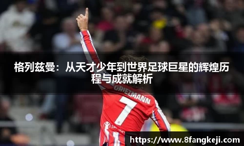 格列兹曼：从天才少年到世界足球巨星的辉煌历程与成就解析