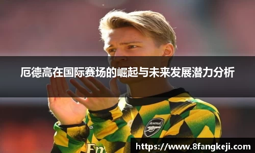 厄德高在国际赛场的崛起与未来发展潜力分析