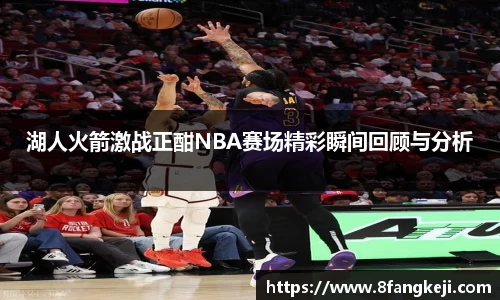 湖人火箭激战正酣NBA赛场精彩瞬间回顾与分析