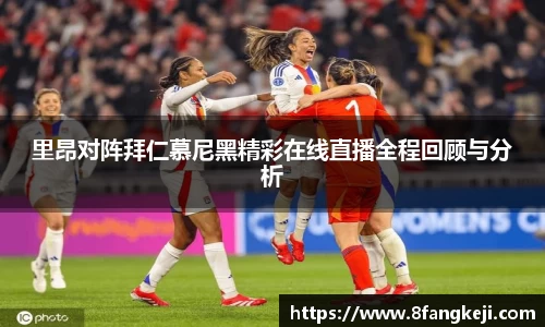 里昂对阵拜仁慕尼黑精彩在线直播全程回顾与分析