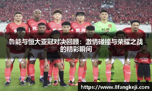 鲁能与恒大亚冠对决回顾：激情碰撞与荣耀之战的精彩瞬间