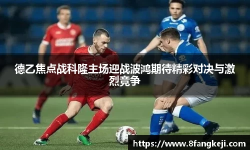 德乙焦点战科隆主场迎战波鸿期待精彩对决与激烈竞争