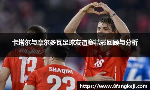 卡塔尔与摩尔多瓦足球友谊赛精彩回顾与分析